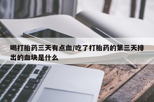药流药联系微信喝打胎药三天有点血/吃了打胎药的第三天排出的血块是什么