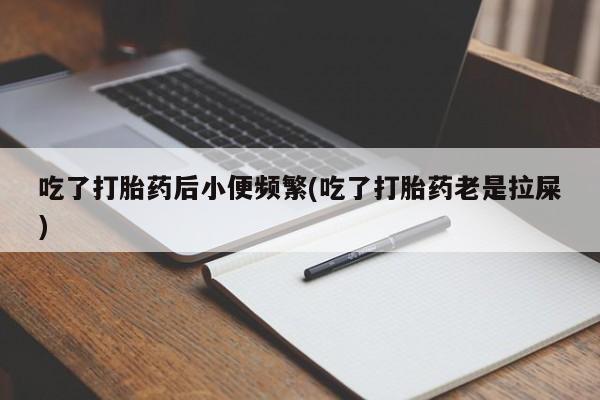 药流药联系微信吃了打胎药后小便频繁(吃了打胎药老是拉屎)
