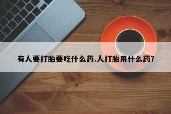 药流药联系微信有人要打胎要吃什么药.人打胎用什么药？