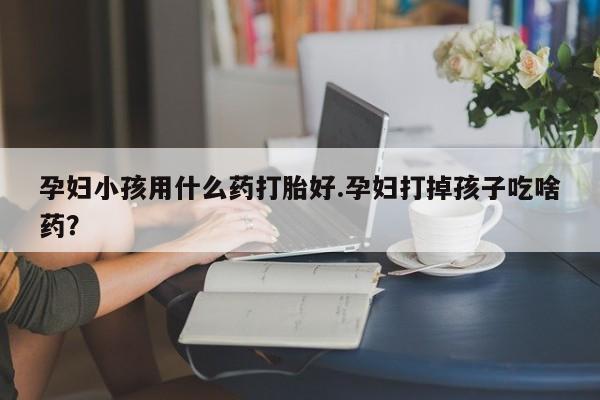 药流药联系微信孕妇小孩用什么药打胎好.孕妇打掉孩子吃啥药？