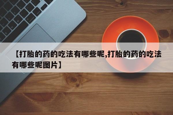 药流药联系微信【打胎的药的吃法有哪些呢,打胎的药的吃法有哪些呢图片】