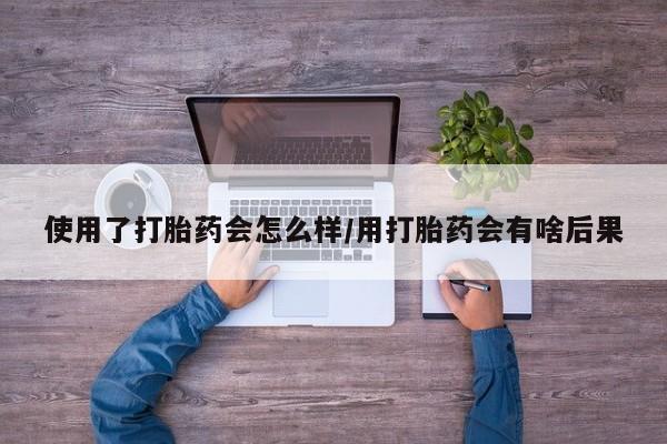 药流药联系微信使用了打胎药会怎么样/用打胎药会有啥后果