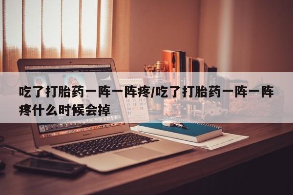 药流药联系微信吃了打胎药一阵一阵疼/吃了打胎药一阵一阵疼什么时候会掉