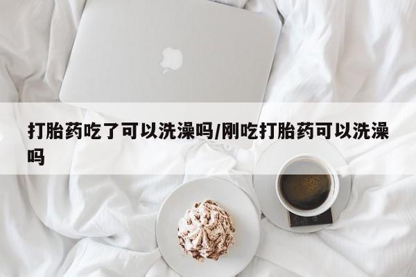 药流药联系微信打胎药吃了可以洗澡吗/刚吃打胎药可以洗澡吗