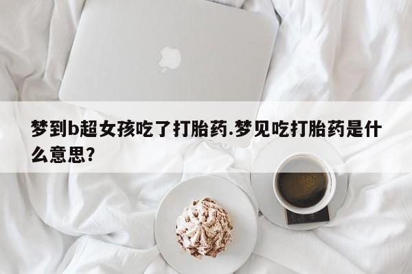 药流药联系微信梦到b超女孩吃了打胎药.梦见吃打胎药是什么意思？