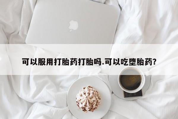 药流药联系微信可以服用打胎药打胎吗.可以吃堕胎药？