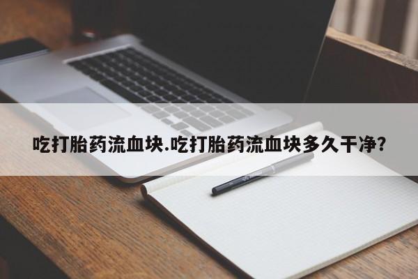 药流药联系微信吃打胎药流血块.吃打胎药流血块多久干净？