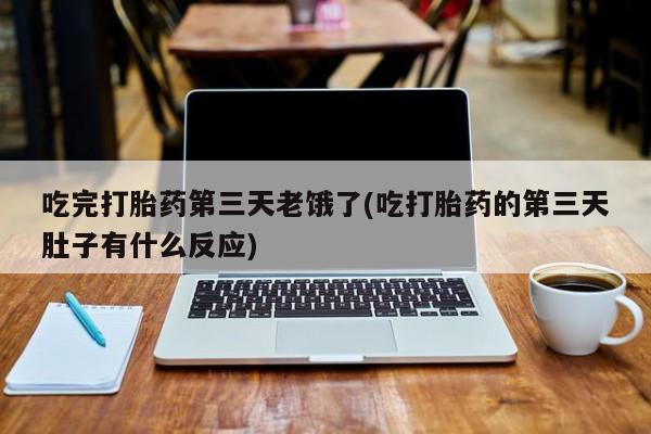 药流药联系微信吃完打胎药第三天老饿了(吃打胎药的第三天肚子有什么反应)