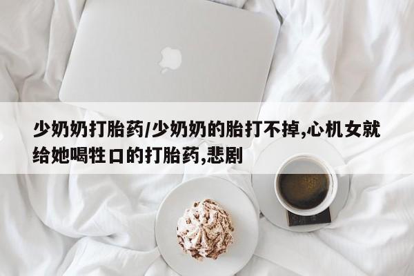 药流药联系微信少奶奶打胎药/少奶奶的胎打不掉,心机女就给她喝牲口的打胎药,悲剧
