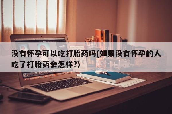 药流药联系微信没有怀孕可以吃打胎药吗(如果没有怀孕的人吃了打胎药会怎样?)