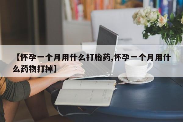 药流药联系微信【怀孕一个月用什么打胎药,怀孕一个月用什么药物打掉】