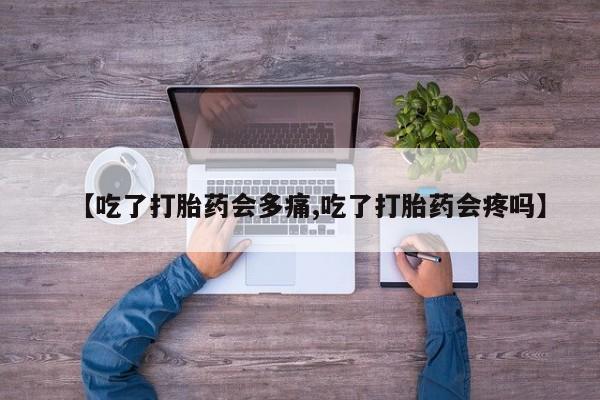 药流药联系微信【吃了打胎药会多痛,吃了打胎药会疼吗】