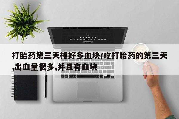 药流药联系微信打胎药第三天排好多血块/吃打胎药的第三天,出血量很多,并且有血块