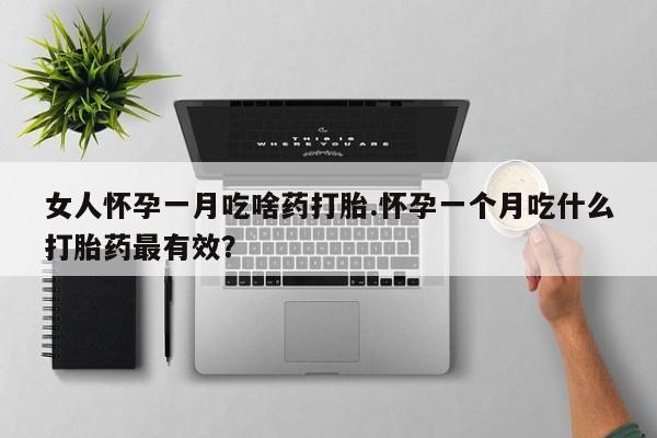 药流药联系微信女人怀孕一月吃啥药打胎.怀孕一个月吃什么打胎药最有效？