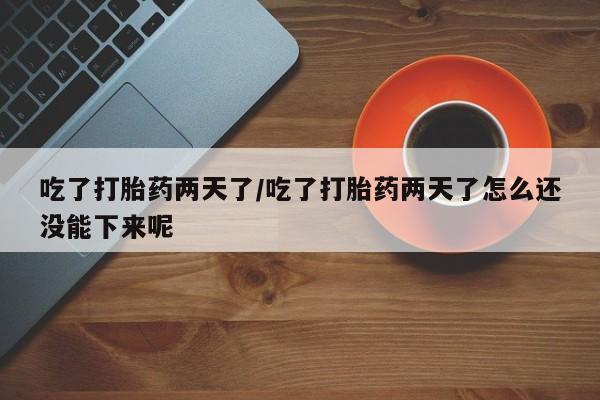 药流药联系微信吃了打胎药两天了/吃了打胎药两天了怎么还没能下来呢