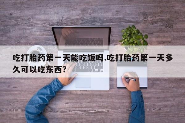药流药联系微信吃打胎药第一天能吃饭吗.吃打胎药第一天多久可以吃东西？