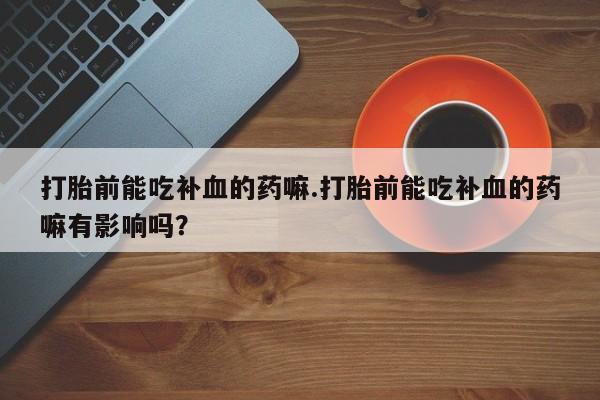 药流药联系微信打胎前能吃补血的药嘛.打胎前能吃补血的药嘛有影响吗？