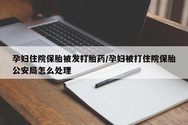 药流药联系微信孕妇住院保胎被发打胎药/孕妇被打住院保胎公安局怎么处理