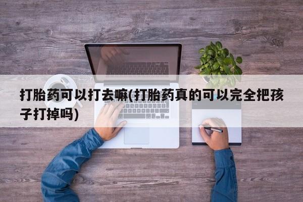 药流药联系微信打胎药可以打去嘛(打胎药真的可以完全把孩子打掉吗)