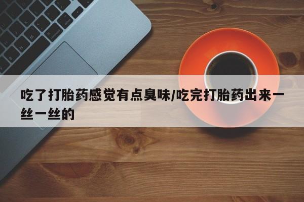 药流药联系微信吃了打胎药感觉有点臭味/吃完打胎药出来一丝一丝的