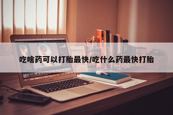 药流药联系微信吃啥药可以打胎最快/吃什么药最快打胎