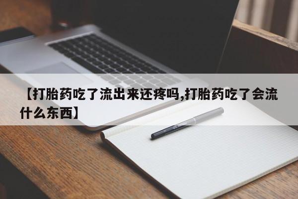 药流药联系微信【打胎药吃了流出来还疼吗,打胎药吃了会流什么东西】