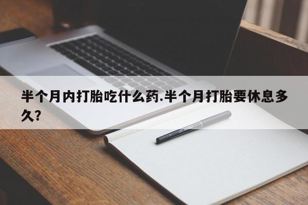 药流药联系微信半个月内打胎吃什么药.半个月打胎要休息多久？