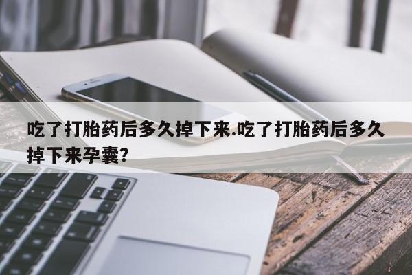 药流药联系微信吃了打胎药后多久掉下来.吃了打胎药后多久掉下来孕囊？