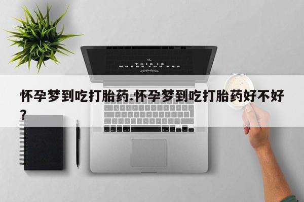 药流药联系微信怀孕梦到吃打胎药.怀孕梦到吃打胎药好不好？