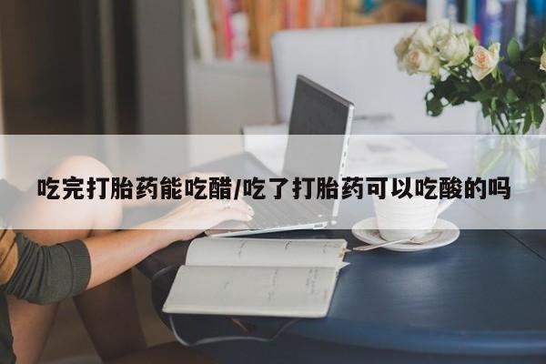 药流药联系微信吃完打胎药能吃醋/吃了打胎药可以吃酸的吗