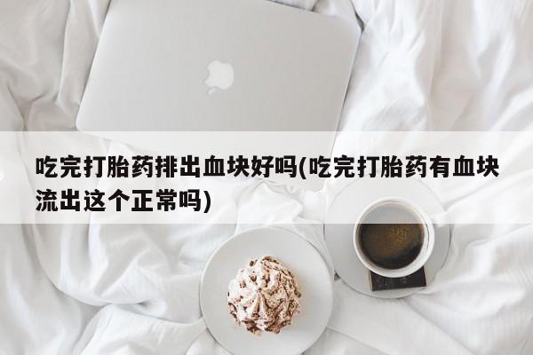 药流药联系微信吃完打胎药排出血块好吗(吃完打胎药有血块流出这个正常吗)