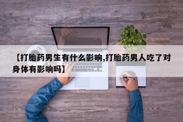 药流药联系微信【打胎药男生有什么影响,打胎药男人吃了对身体有影响吗】