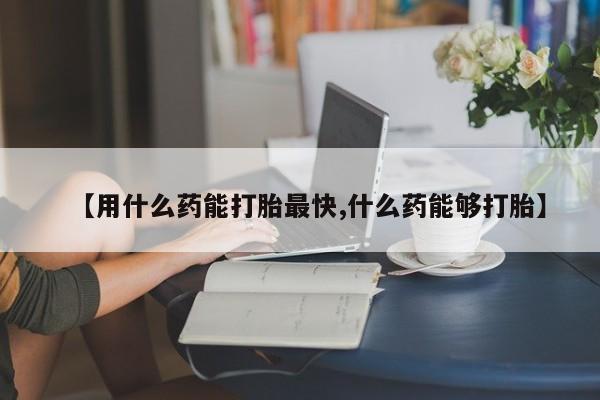 药流药联系微信【用什么药能打胎最快,什么药能够打胎】