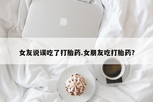 药流药联系微信女友说误吃了打胎药.女朋友吃打胎药？
