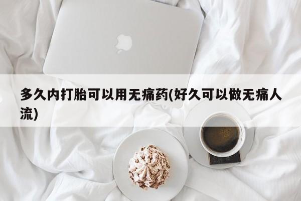 药流药联系微信多久内打胎可以用无痛药(好久可以做无痛人流)