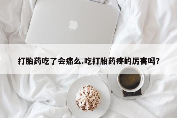 药流药联系微信打胎药吃了会痛么.吃打胎药疼的厉害吗？
