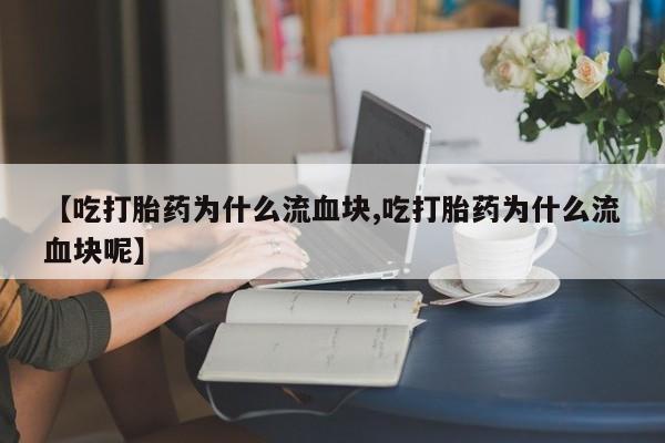 药流药联系微信【吃打胎药为什么流血块,吃打胎药为什么流血块呢】