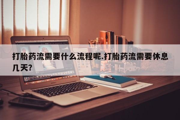 药流药联系微信打胎药流需要什么流程呢.打胎药流需要休息几天？