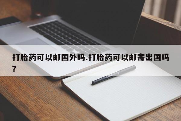 药流药联系微信打胎药可以邮国外吗.打胎药可以邮寄出国吗？