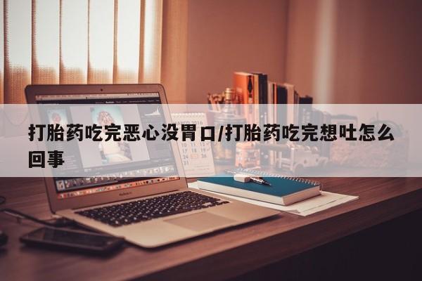 药流药联系微信打胎药吃完恶心没胃口/打胎药吃完想吐怎么回事