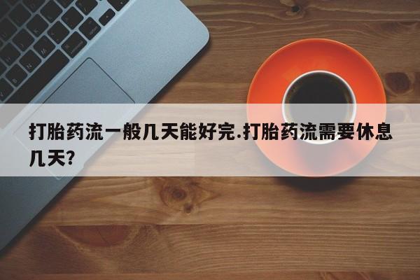 药流药联系微信打胎药流一般几天能好完.打胎药流需要休息几天？