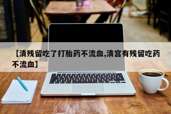 药流药联系微信【清残留吃了打胎药不流血,清宫有残留吃药不流血】