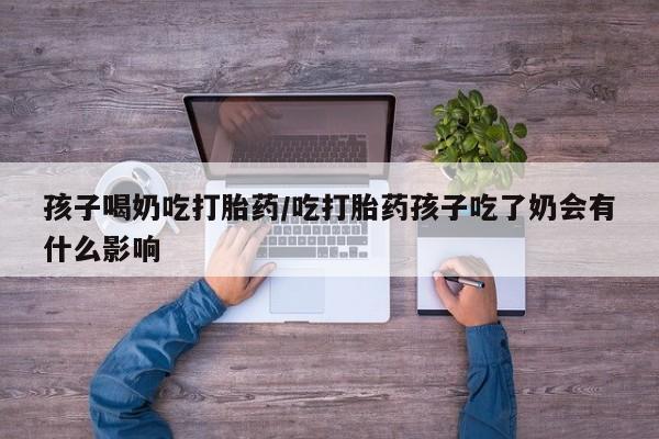 药流药联系微信孩子喝奶吃打胎药/吃打胎药孩子吃了奶会有什么影响