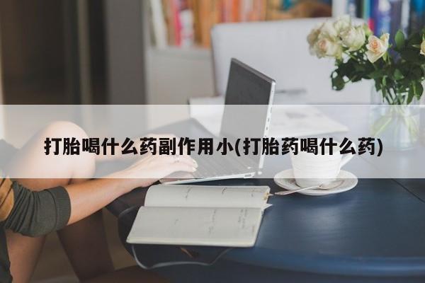 药流药联系微信打胎喝什么药副作用小(打胎药喝什么药)
