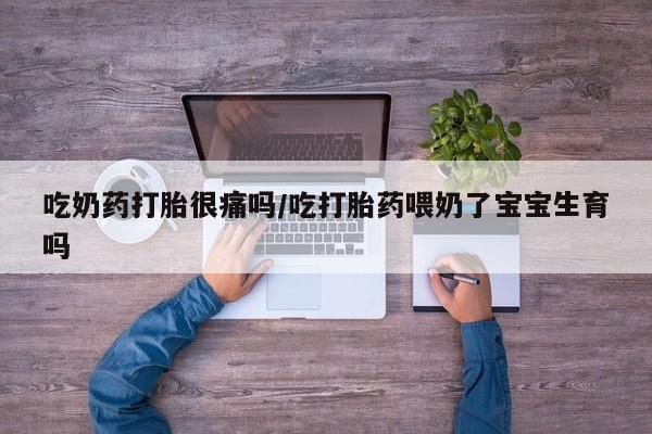 药流药联系微信吃奶药打胎很痛吗/吃打胎药喂奶了宝宝生育吗
