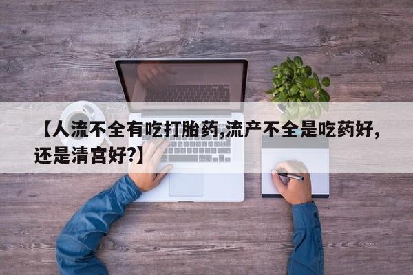 药流药联系微信【人流不全有吃打胎药,流产不全是吃药好,还是清宫好?】
