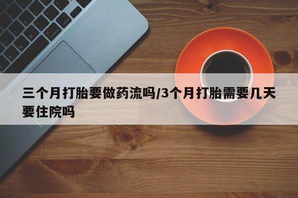 药流药联系微信三个月打胎要做药流吗/3个月打胎需要几天要住院吗