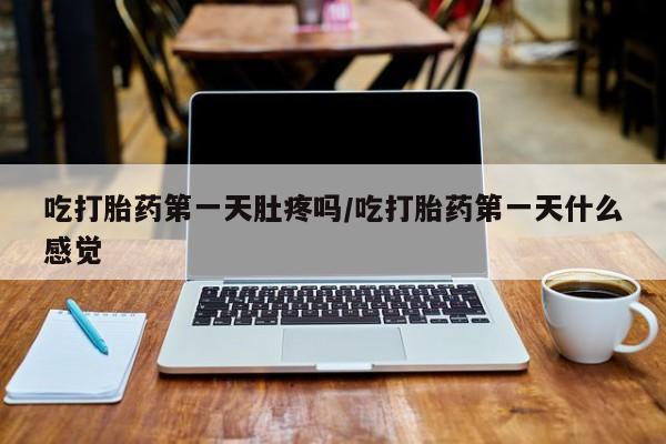 药流药联系微信吃打胎药第一天肚疼吗/吃打胎药第一天什么感觉