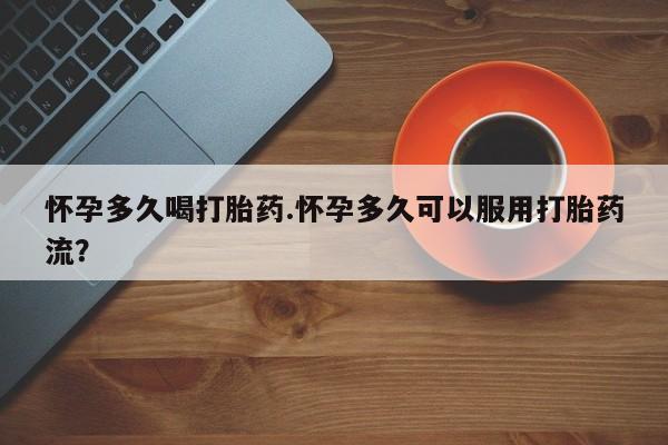 药流药联系微信怀孕多久喝打胎药.怀孕多久可以服用打胎药流？