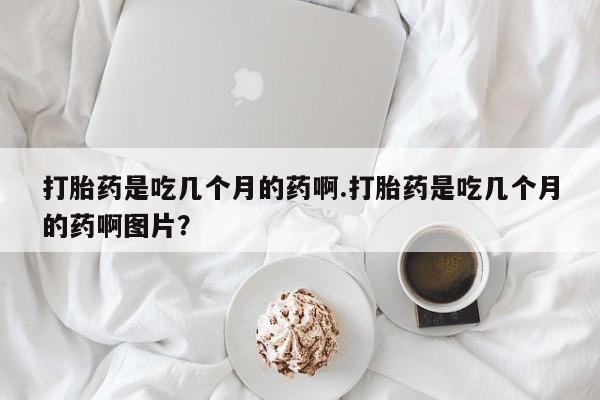 药流药联系微信打胎药是吃几个月的药啊.打胎药是吃几个月的药啊图片？